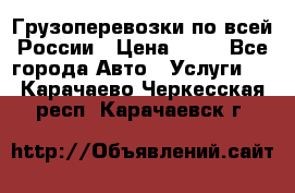 Грузоперевозки по всей России › Цена ­ 10 - Все города Авто » Услуги   . Карачаево-Черкесская респ.,Карачаевск г.